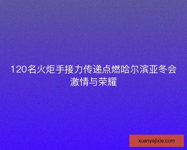120名火炬手接力传递点燃哈尔滨亚冬会激情与荣耀