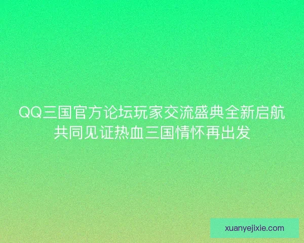 QQ三国官方论坛玩家交流盛典全新启航共同见证热血三国情怀再出发