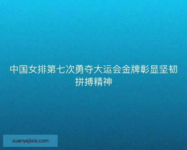中国女排第七次勇夺大运会金牌彰显坚韧拼搏精神