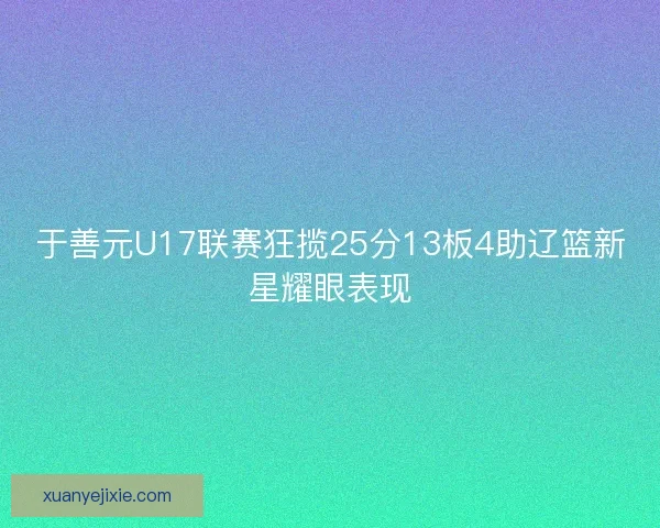 于善元U17联赛狂揽25分13板4助辽篮新星耀眼表现