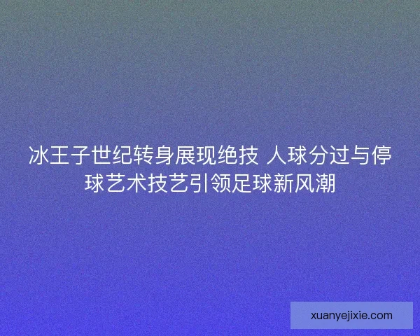 冰王子世纪转身展现绝技 人球分过与停球艺术技艺引领足球新风潮