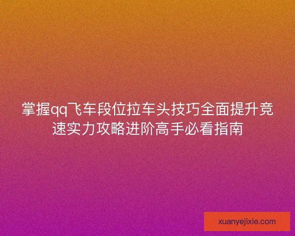 掌握qq飞车段位拉车头技巧全面提升竞速实力攻略进阶高手必看指南