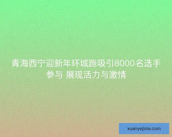 青海西宁迎新年环城跑吸引8000名选手参与 展现活力与激情