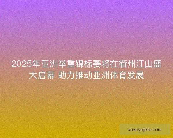 2025年亚洲举重锦标赛将在衢州江山盛大启幕 助力推动亚洲体育发展