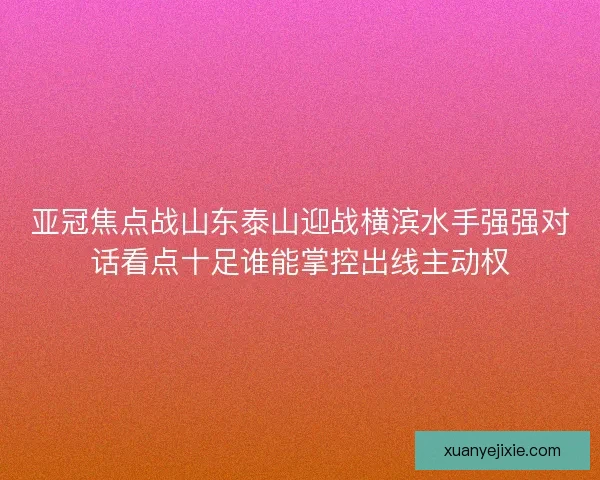 亚冠焦点战山东泰山迎战横滨水手强强对话看点十足谁能掌控出线主动权