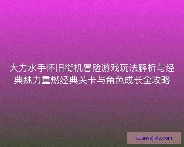 大力水手怀旧街机冒险游戏玩法解析与经典魅力重燃经典关卡与角色成长全攻略