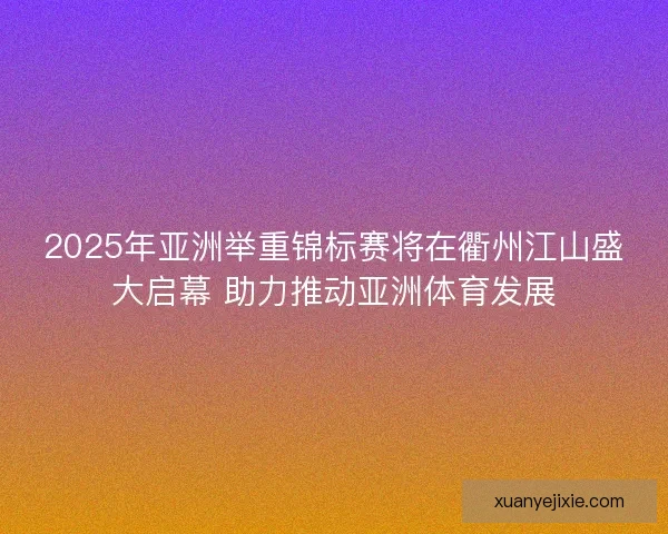 2025年亚洲举重锦标赛将在衢州江山盛大启幕 助力推动亚洲体育发展