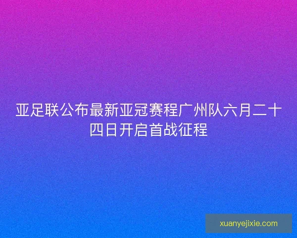 亚足联公布最新亚冠赛程广州队六月二十四日开启首战征程