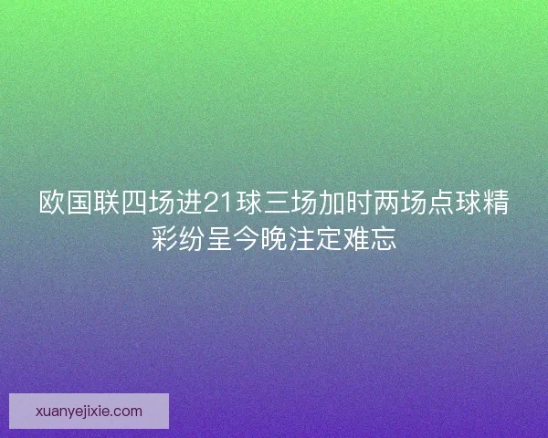 欧国联四场进21球三场加时两场点球精彩纷呈今晚注定难忘