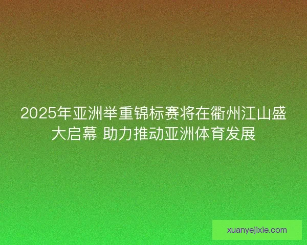 2025年亚洲举重锦标赛将在衢州江山盛大启幕 助力推动亚洲体育发展