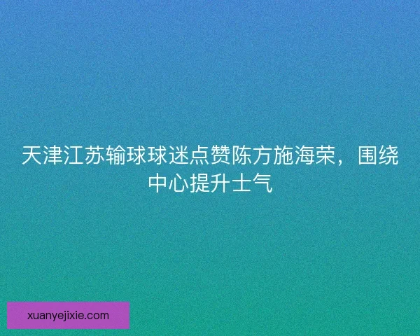 天津江苏输球球迷点赞陈方施海荣，围绕中心提升士气