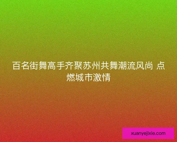 百名街舞高手齐聚苏州共舞潮流风尚 点燃城市激情