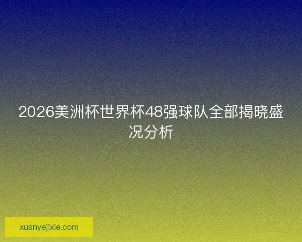 2026美洲杯世界杯48强球队全部揭晓盛况分析