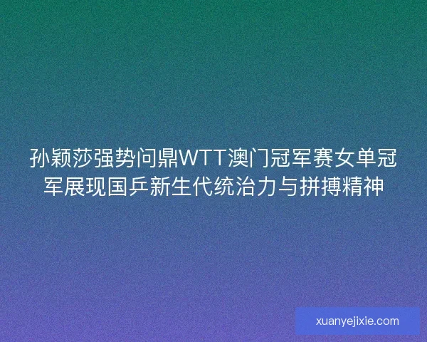 孙颖莎强势问鼎WTT澳门冠军赛女单冠军展现国乒新生代统治力与拼搏精神