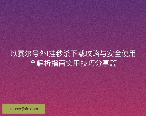 以赛尔号外i挂秒杀下载攻略与安全使用全解析指南实用技巧分享篇