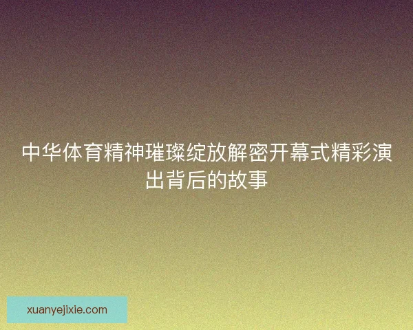 中华体育精神璀璨绽放解密开幕式精彩演出背后的故事