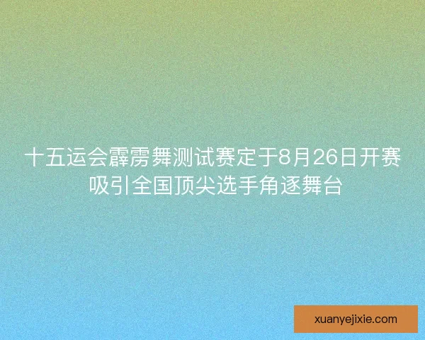 十五运会霹雳舞测试赛定于8月26日开赛 吸引全国顶尖选手角逐舞台