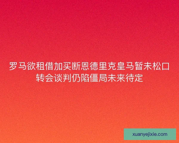 罗马欲租借加买断恩德里克皇马暂未松口转会谈判仍陷僵局未来待定